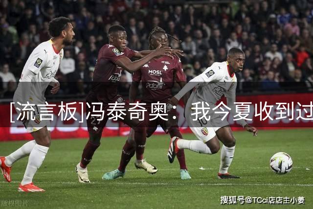 [流言板]冯泰奇奥：我今夏收到过更高报价，但我选择留下&球队信任我